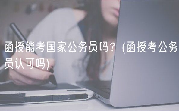 函授能考國家公務(wù)員嗎？(函授考公務(wù)員認(rèn)可嗎)