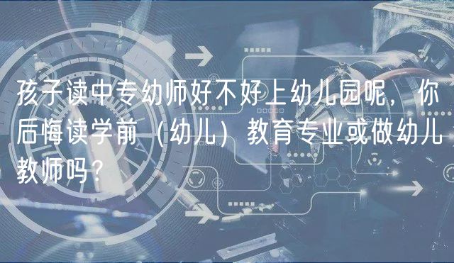 孩子讀中專幼師好不好上幼兒園呢，你后悔讀學(xué)前（幼兒）教育專業(yè)或做幼兒教師嗎？