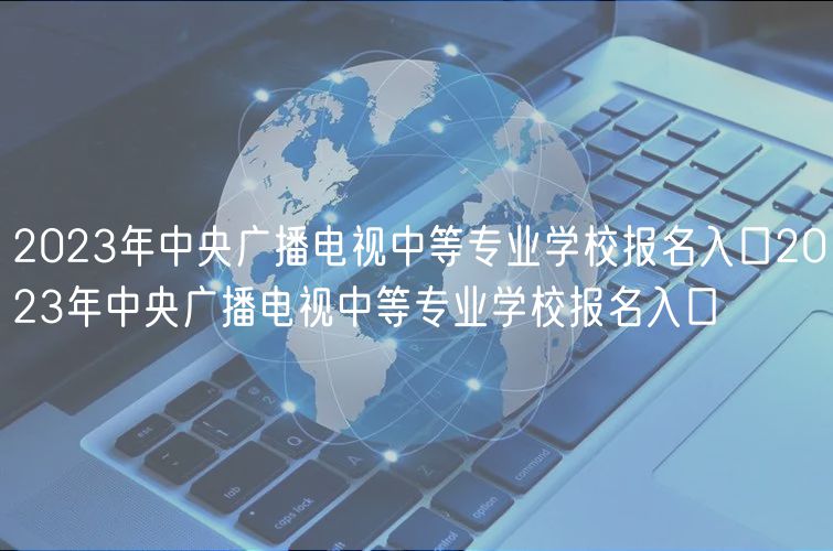 2023年中央廣播電視中等專業(yè)學(xué)校報(bào)名入口2023年中央廣播電視中等專業(yè)學(xué)校報(bào)名入口