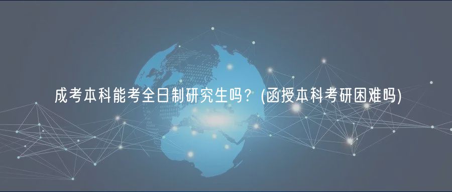 成考本科能考全日制研究生嗎？(函授本科考研困難嗎)