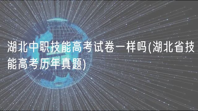 湖北中職技能高考試卷一樣嗎(湖北省技能高考歷年真題)