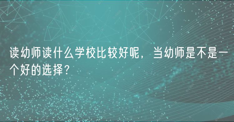 讀幼師讀什么學(xué)校比較好呢，當(dāng)幼師是不是一個好的選擇？