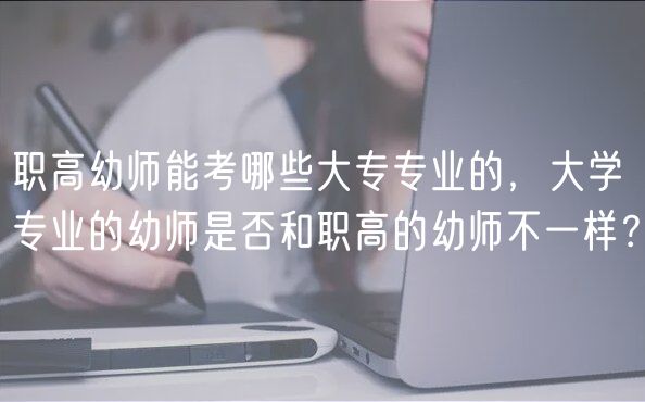 職高幼師能考哪些大專專業(yè)的，大學(xué)專業(yè)的幼師是否和職高的幼師不一樣？