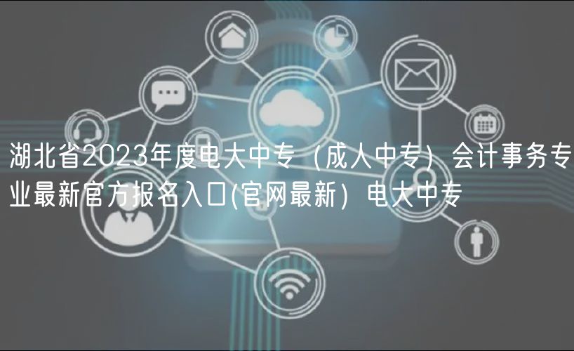 湖北省2023年度電大中專（成人中專）會計事務(wù)專業(yè)最新官方報名入口(官網(wǎng)最新）電大中專