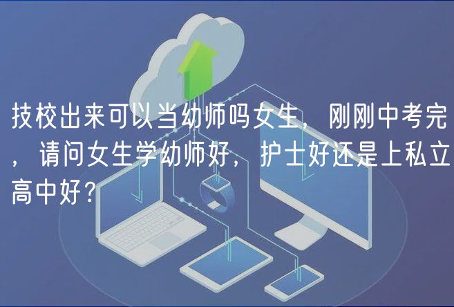 技校出來(lái)可以當(dāng)幼師嗎女生，剛剛中考完，請(qǐng)問(wèn)女生學(xué)幼師好，護(hù)士好還是上私立高中好？