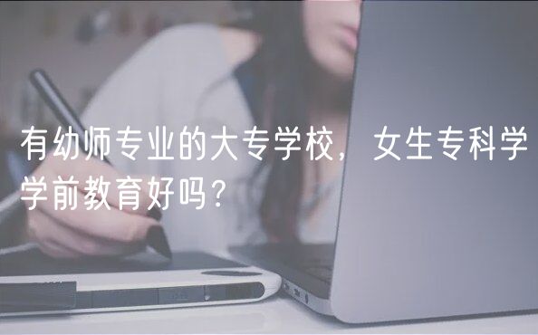 有幼師專業(yè)的大專學(xué)校，女生專科學(xué)學(xué)前教育好嗎？