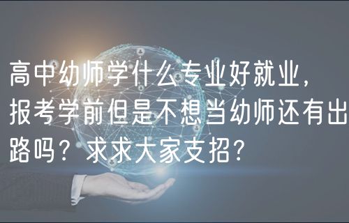 高中幼師學(xué)什么專業(yè)好就業(yè)，報(bào)考學(xué)前但是不想當(dāng)幼師還有出路嗎？求求大家支招？