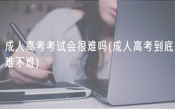 成人高考考試會很難嗎(成人高考到底難不難)