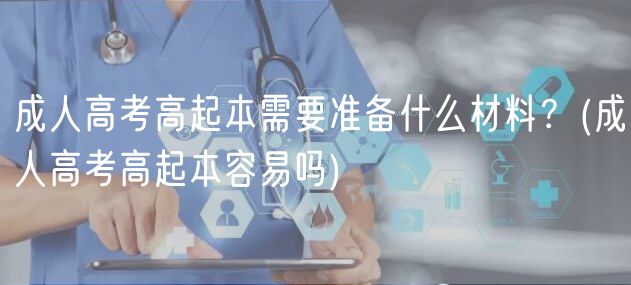 成人高考高起本需要準(zhǔn)備什么材料？(成人高考高起本容易嗎)