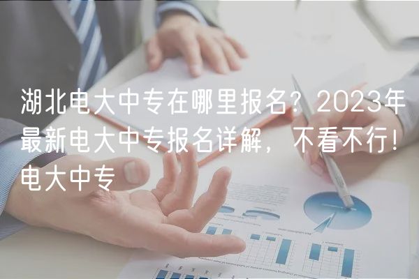 湖北電大中專在哪里報(bào)名？2023年最新電大中專報(bào)名詳解，不看不行！電大中專