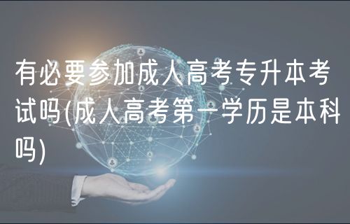 有必要參加成人高考專升本考試嗎(成人高考第一學(xué)歷是本科嗎)