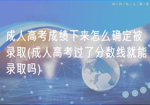 成人高考成績下來怎么確定被錄取(成人高考過了分數線就能錄取嗎)