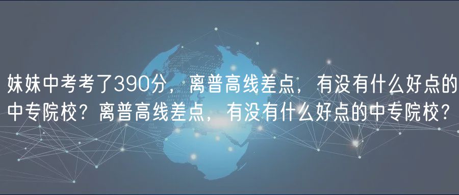 妹妹中考考了390分，離普高線(xiàn)差點(diǎn)，有沒(méi)有什么好點(diǎn)的中專(zhuān)院校？離普高線(xiàn)差點(diǎn)，有沒(méi)有什么好點(diǎn)的中專(zhuān)院校？