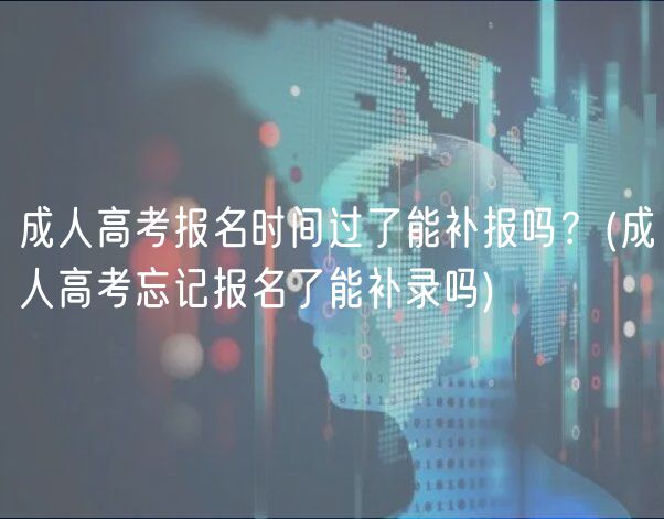 成人高考報名時間過了能補報嗎？(成人高考忘記報名了能補錄嗎)