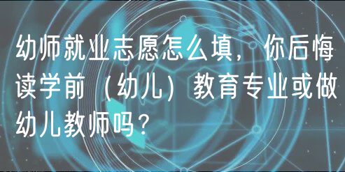 幼師就業(yè)志愿怎么填，你后悔讀學(xué)前（幼兒）教育專業(yè)或做幼兒教師嗎？