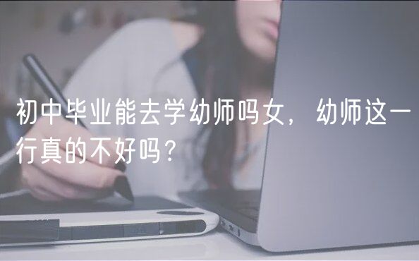 初中畢業(yè)能去學幼師嗎女，幼師這一行真的不好嗎？