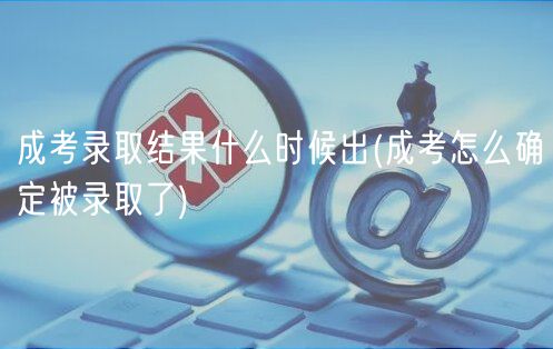 成考錄取結(jié)果什么時候出(成考怎么確定被錄取了)