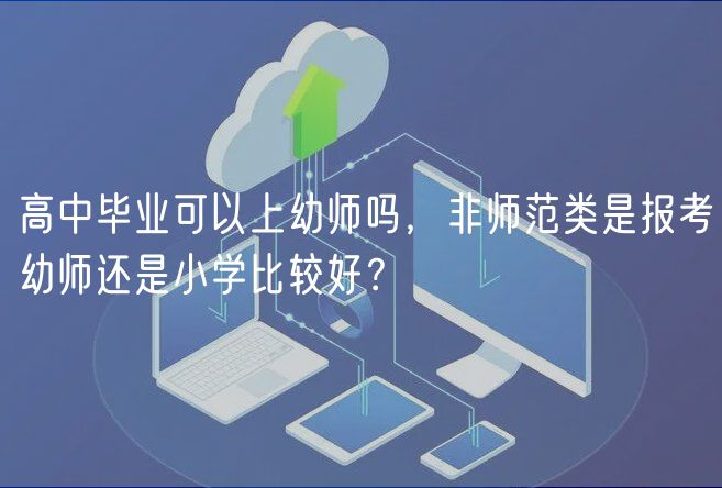 高中畢業(yè)可以上幼師嗎，非師范類是報(bào)考幼師還是小學(xué)比較好？