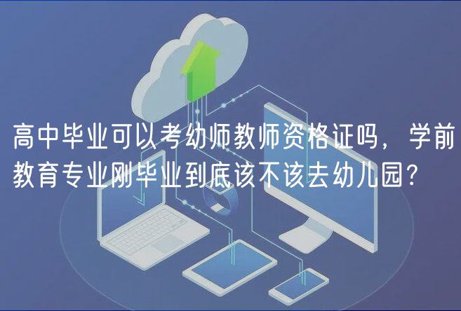 高中畢業(yè)可以考幼師教師資格證嗎，學(xué)前教育專業(yè)剛畢業(yè)到底該不該去幼兒園？