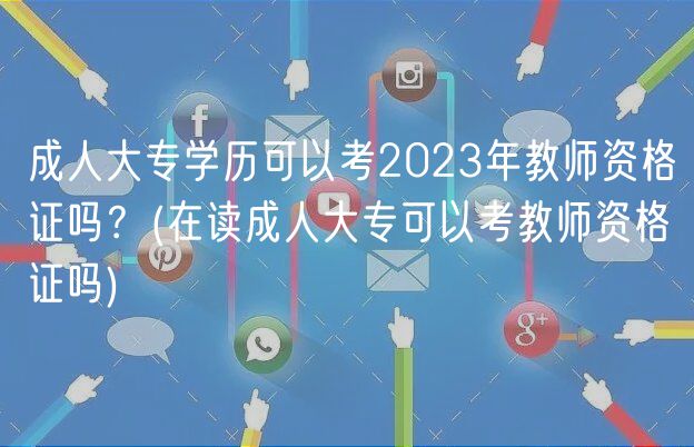 成人大專學(xué)歷可以考2023年教師資格證嗎？(在讀成人大?？梢钥冀處熧Y格證嗎)