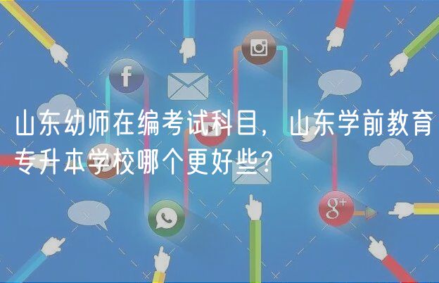 山東幼師在編考試科目，山東學(xué)前教育專升本學(xué)校哪個(gè)更好些？