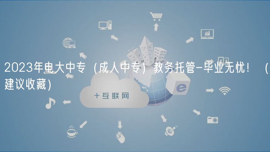 2023年電大中專（成人中專）教務(wù)托管-畢業(yè)無憂?。ńㄗh收藏）