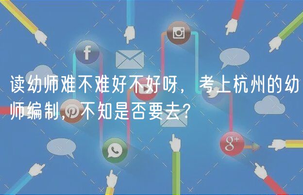 讀幼師難不難好不好呀，考上杭州的幼師編制，不知是否要去？