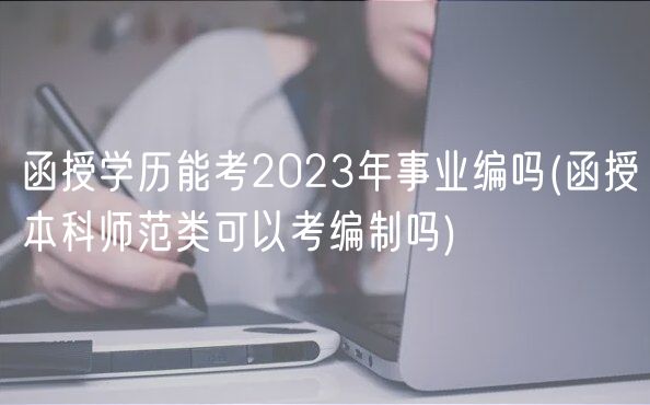 函授學(xué)歷能考2023年事業(yè)編嗎(函授本科師范類可以考編制嗎)