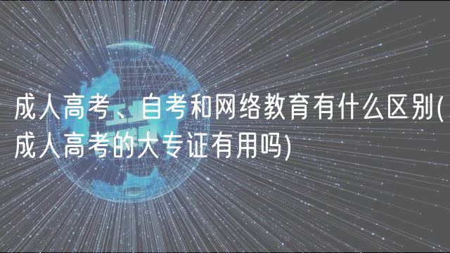 成人高考、自考和網(wǎng)絡(luò)教育有什么區(qū)別(成人高考的大專證有用嗎)