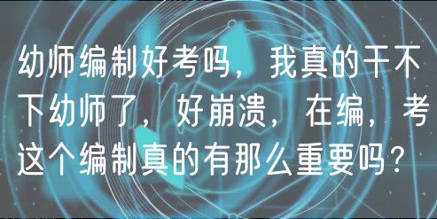 幼師編制好考嗎，我真的干不下幼師了，好崩潰，在編，考這個(gè)編制真的有那么重要嗎？