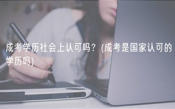 成考學(xué)歷社會上認(rèn)可嗎？(成考是國家認(rèn)可的學(xué)歷嗎)