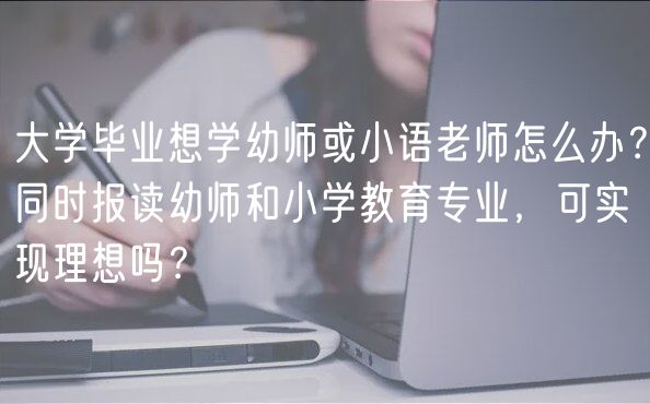 大學(xué)畢業(yè)想學(xué)幼師或小語老師怎么辦？同時(shí)報(bào)讀幼師和小學(xué)教育專業(yè)，可實(shí)現(xiàn)理想嗎？