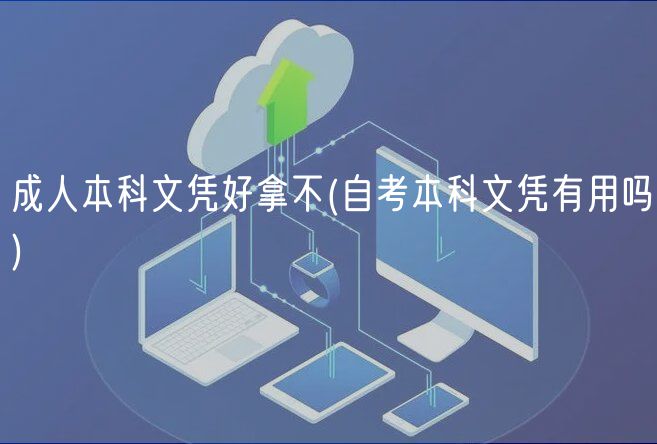 成人本科文憑好拿不(自考本科文憑有用嗎)