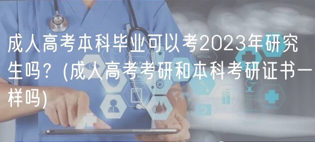 成人高考本科畢業(yè)可以考2023年研究生嗎？(成人高考考研和本科考研證書一樣嗎)