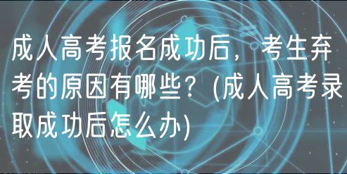 成人高考報名成功后，考生棄考的原因有哪些？(成人高考錄取成功后怎么辦)