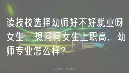 讀技校選擇幼師好不好就業(yè)呀女生，想問問女生上職高，幼師專業(yè)怎么樣？