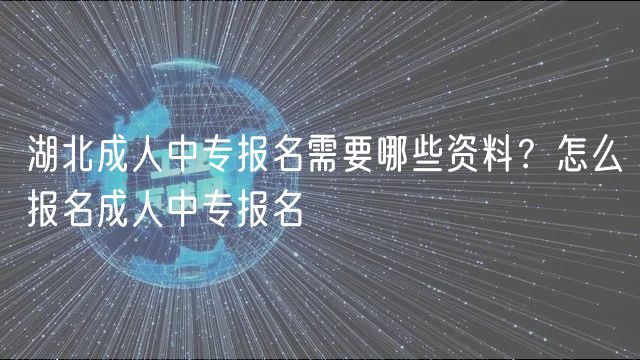 湖北成人中專報(bào)名需要哪些資料？怎么報(bào)名成人中專報(bào)名