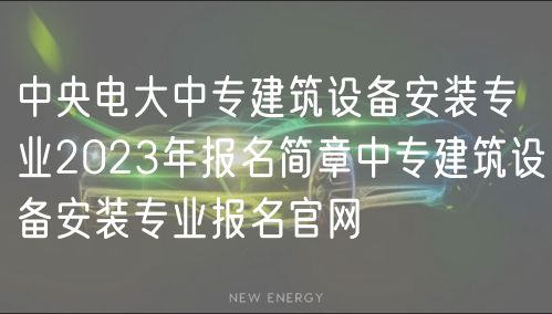 中央電大中專建筑設(shè)備安裝專業(yè)2023年報(bào)名簡(jiǎn)章中專建筑設(shè)備安裝專業(yè)報(bào)名官網(wǎng)