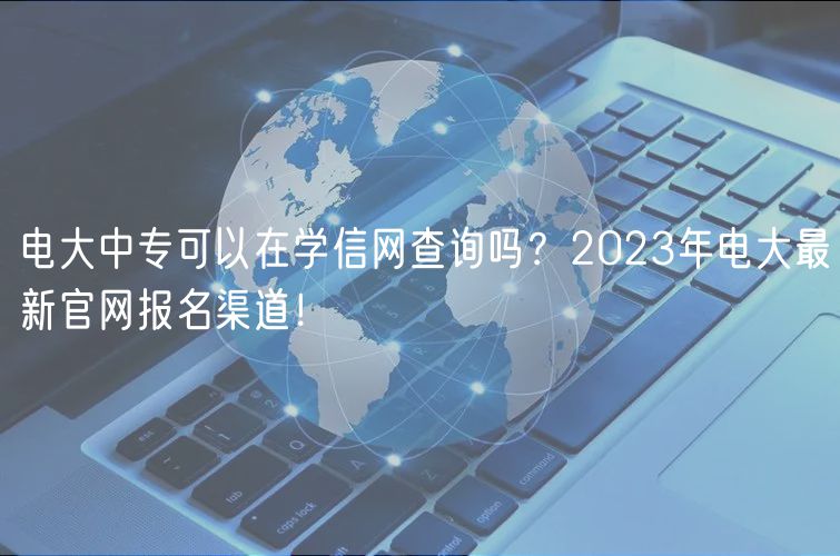 電大中專可以在學(xué)信網(wǎng)查詢嗎？2023年電大最新官網(wǎng)報(bào)名渠道！