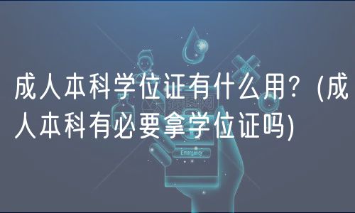 成人本科學(xué)位證有什么用？(成人本科有必要拿學(xué)位證嗎)