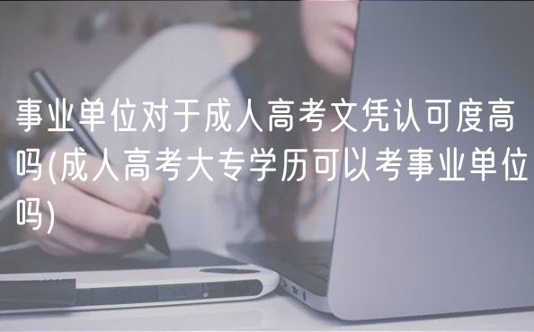 事業(yè)單位對于成人高考文憑認(rèn)可度高嗎(成人高考大專學(xué)歷可以考事業(yè)單位嗎)