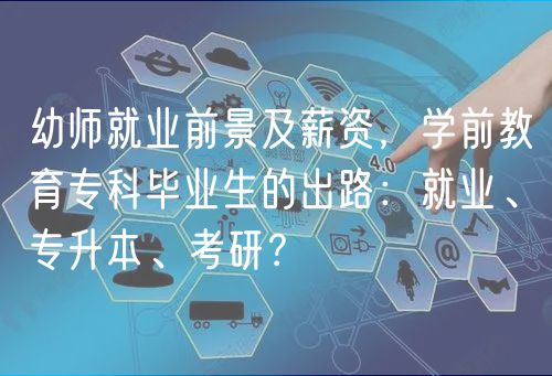 幼師就業(yè)前景及薪資，學(xué)前教育?？飘厴I(yè)生的出路：就業(yè)、專升本、考研？