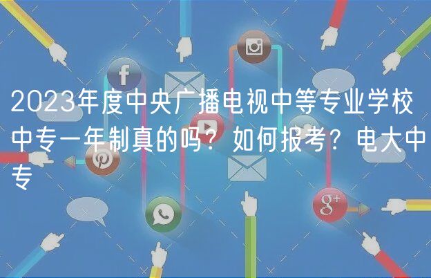 2023年度中央廣播電視中等專業(yè)學(xué)校中專一年制真的嗎？如何報(bào)考？電大中專