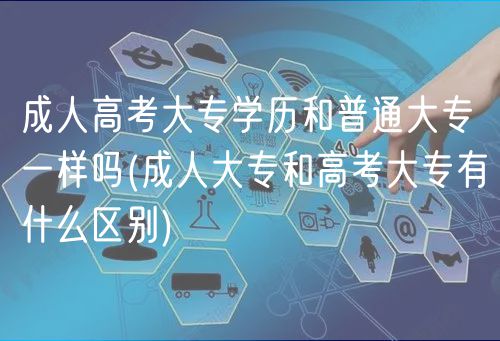 成人高考大專學(xué)歷和普通大專一樣嗎(成人大專和高考大專有什么區(qū)別)