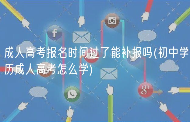 成人高考報名時間過了能補報嗎(初中學(xué)歷成人高考怎么學(xué))