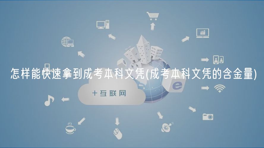 怎樣能快速拿到成考本科文憑(成考本科文憑的含金量)