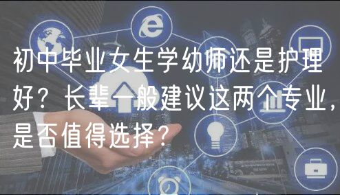 初中畢業(yè)女生學(xué)幼師還是護理好？長輩一般建議這兩個專業(yè)，是否值得選擇？