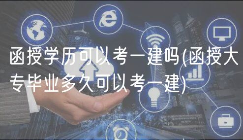 函授學(xué)歷可以考一建嗎(函授大專畢業(yè)多久可以考一建)