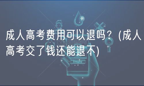 成人高考費(fèi)用可以退嗎？(成人高考交了錢還能退不)