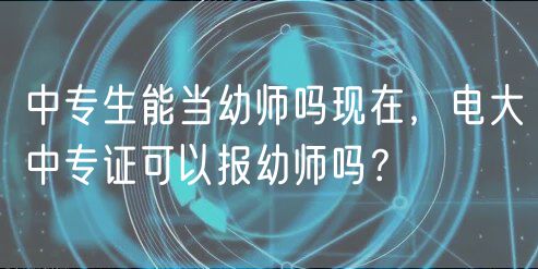 中專生能當(dāng)幼師嗎現(xiàn)在，電大中專證可以報(bào)幼師嗎？